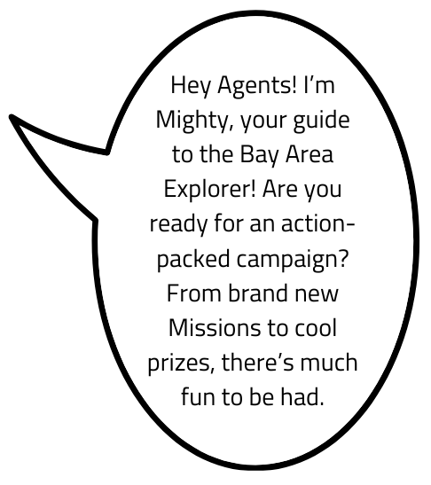 Hey Agents! I'm Mighty, your guide to the Bay Area Explorer! Are you ready for an action-packed campaign? From brand new Missions to cool prizes, there's much fun to be had.
